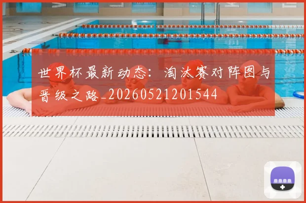 世界杯最新动态:淘汰赛对阵图与晋级之路_20260521201544