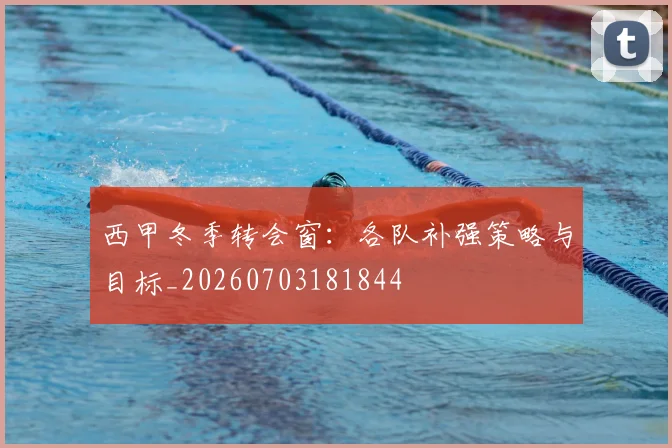 西甲冬季转会窗:各队补强策略与目标_20260703181844