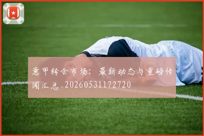 意甲转会市场：最新动态与重磅传闻汇总_20260531172720