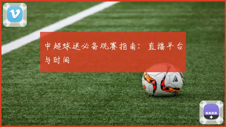 中超球迷必备观赛指南：直播平台与时间