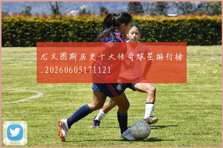 尤文图斯历史十大传奇球星排行榜_20260605171121