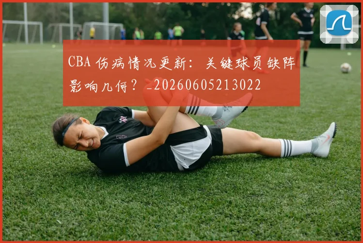 CBA 伤病情况更新：关键球员缺阵影响几何？_20260605213022