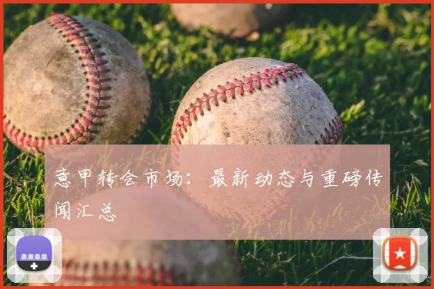 意甲转会市场:最新动态与重磅传闻汇总