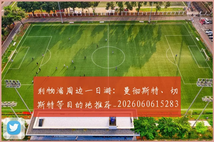 利物浦周边一日游:曼彻斯特、切斯特等目的地推荐_20260606152838