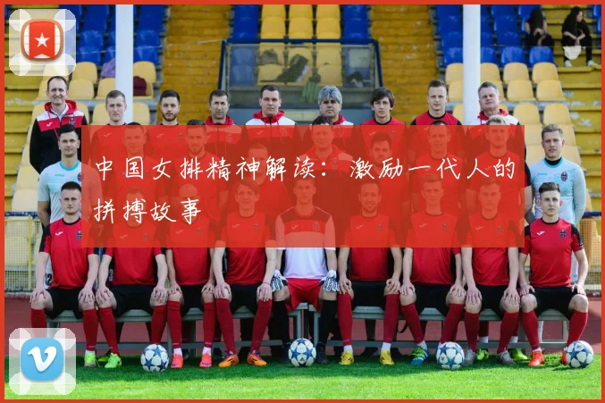 中国女排精神解读:激励一代人的拼搏故事