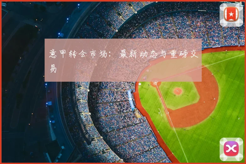 意甲转会市场：最新动态与重磅交易