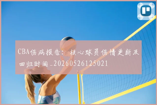 CBA伤病报告：核心球员伤情更新及回归时间_20260526125021