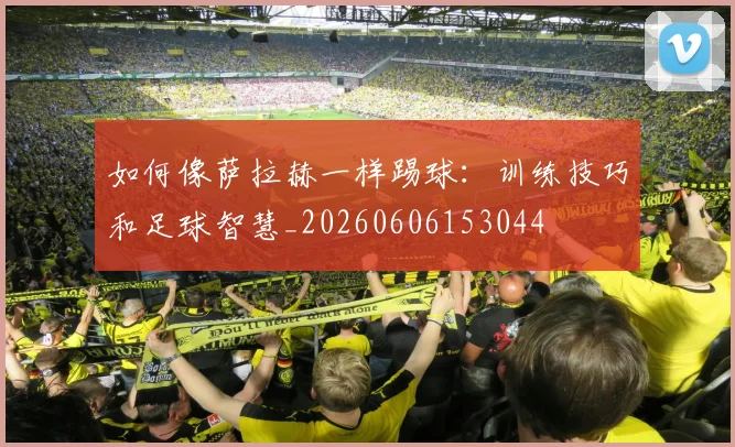 如何像萨拉赫一样踢球：训练技巧和足球智慧_20260606153044