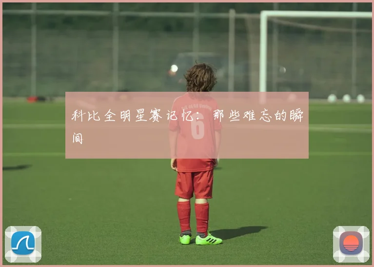 科比全明星赛记忆：那些难忘的瞬间