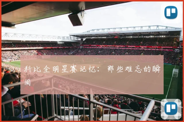科比全明星赛记忆：那些难忘的瞬间