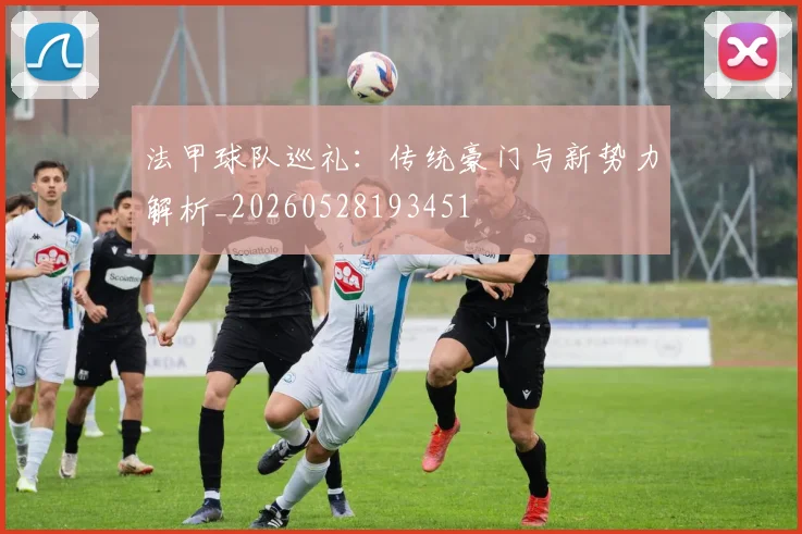 法甲球队巡礼:传统豪门与新势力解析_20260528193451
