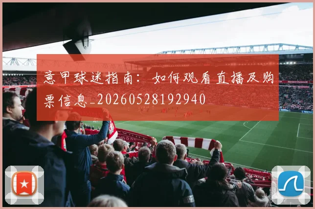 意甲球迷指南:如何观看直播及购票信息_20260528192940