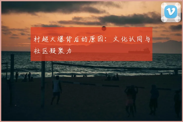 村超火爆背后的原因：文化认同与社区凝聚力
