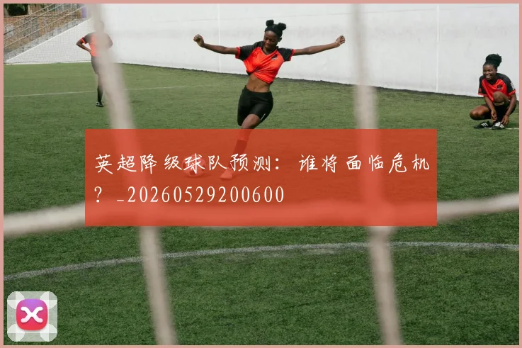 英超降级球队预测：谁将面临危机？_20260529200600