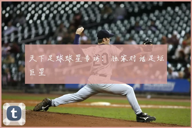天下足球球星专访：独家对话足坛巨星