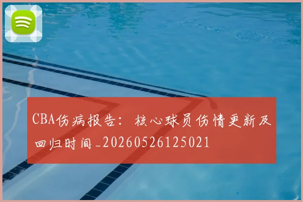 CBA伤病报告:核心球员伤情更新及回归时间_20260526125021