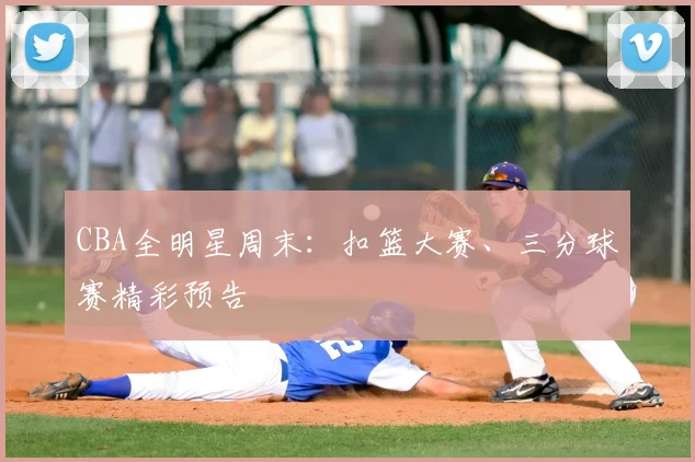 CBA全明星周末：扣篮大赛、三分球赛精彩预告