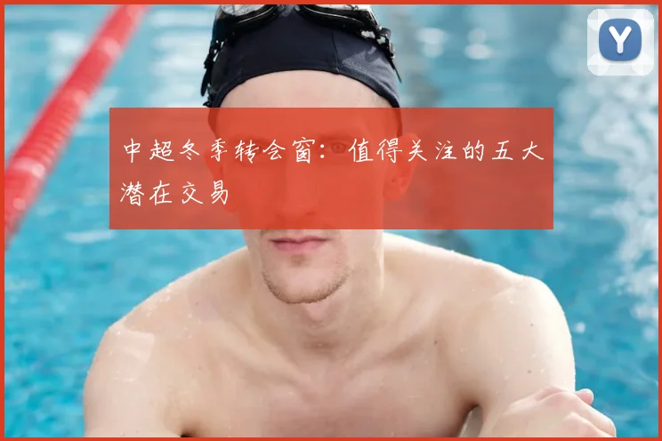 中超冬季转会窗：值得关注的五大潜在交易