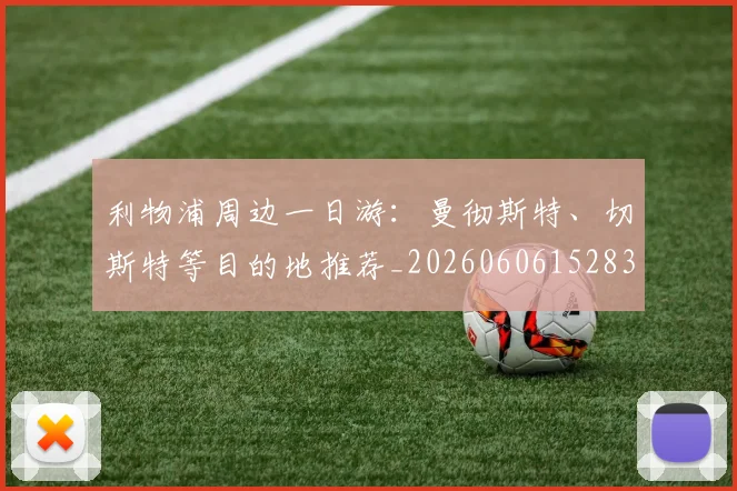利物浦周边一日游：曼彻斯特、切斯特等目的地推荐_20260606152838