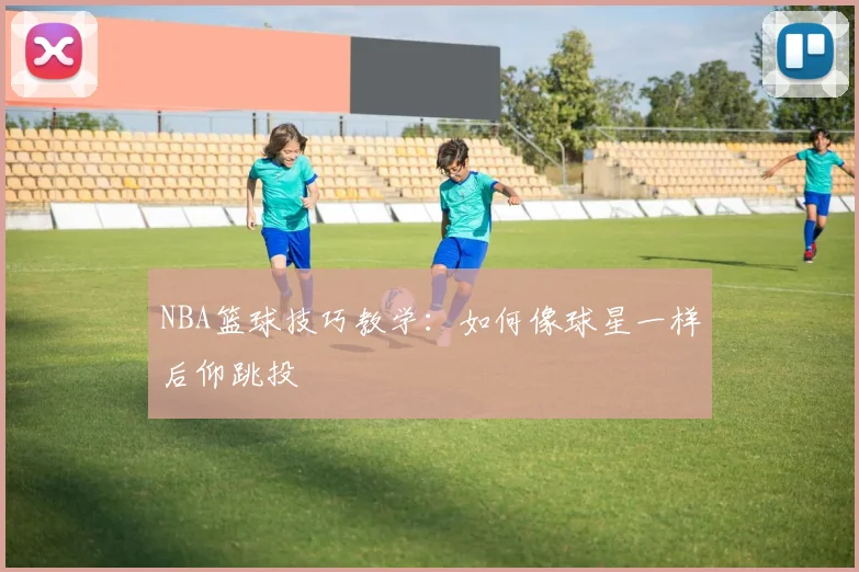 NBA篮球技巧教学:如何像球星一样后仰跳投
