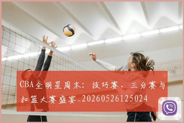 CBA全明星周末：技巧赛、三分赛与扣篮大赛盛宴_20260526125024