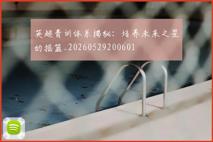 英超青训体系揭秘：培养未来之星的摇篮_20260529200601