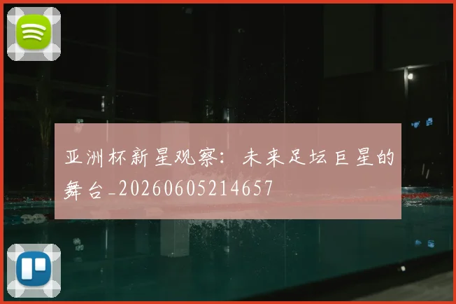亚洲杯新星观察：未来足坛巨星的舞台_20260605214657
