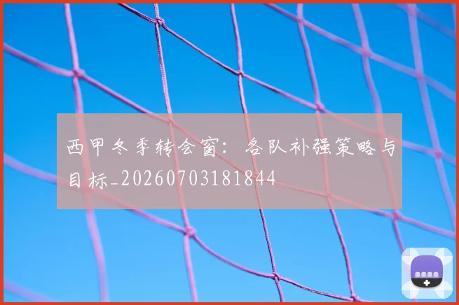 西甲冬季转会窗：各队补强策略与目标_20260703181844