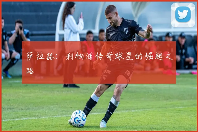 萨拉赫：利物浦传奇球星的崛起之路