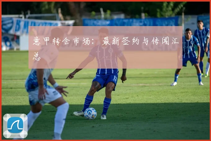 意甲转会市场：最新签约与传闻汇总