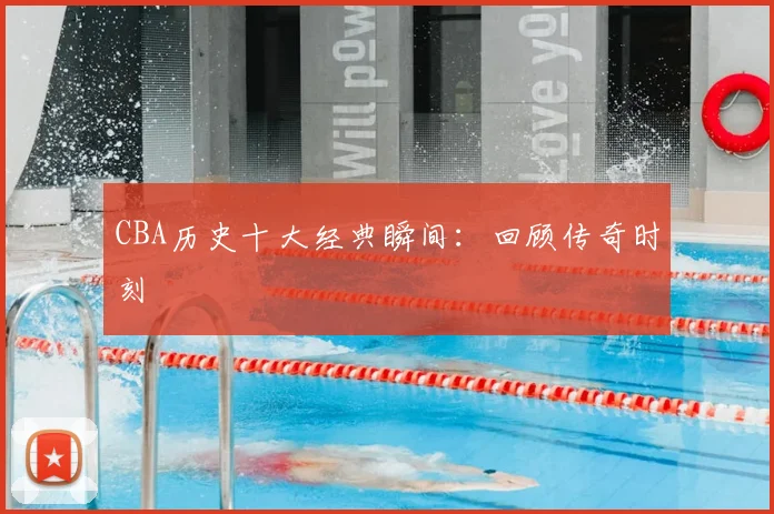 CBA历史十大经典瞬间:回顾传奇时刻