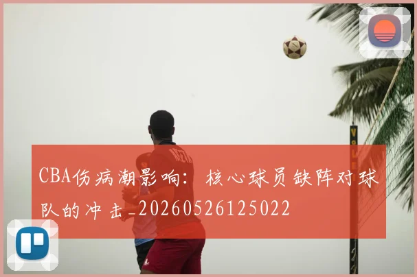 CBA伤病潮影响：核心球员缺阵对球队的冲击_20260526125022