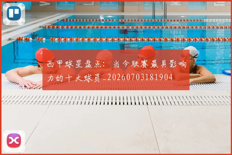 西甲球星盘点：当今联赛最具影响力的十大球员_20260703181904