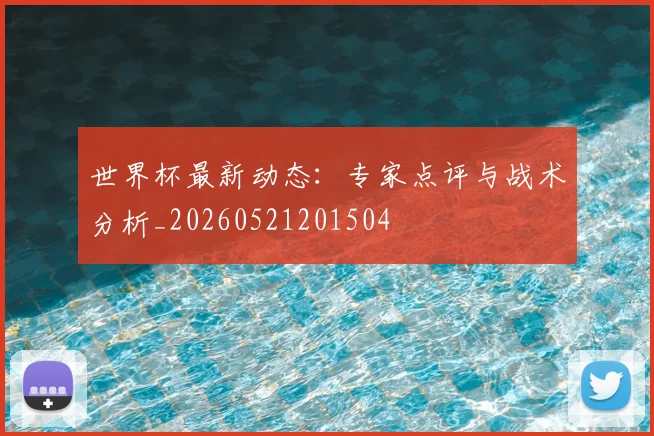世界杯最新动态：专家点评与战术分析_20260521201504