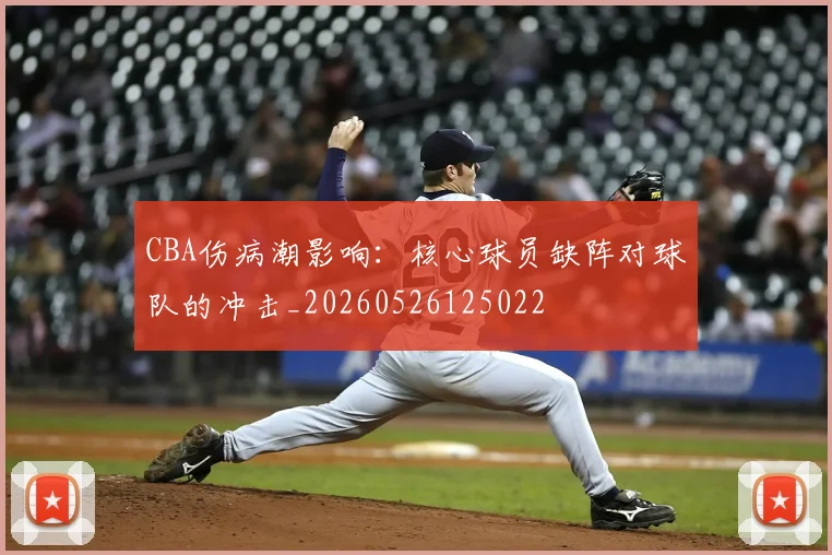 CBA伤病潮影响：核心球员缺阵对球队的冲击_20260526125022
