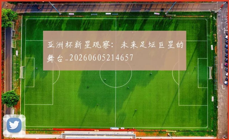 亚洲杯新星观察：未来足坛巨星的舞台_20260605214657