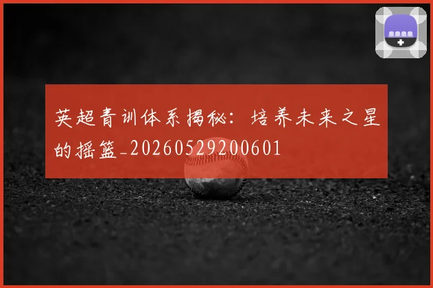 英超青训体系揭秘:培养未来之星的摇篮_20260529200601