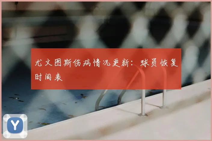 尤文图斯伤病情况更新：球员恢复时间表